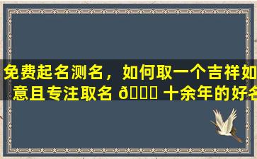 免费起名测名，如何取一个吉祥如意且专注取名 🐅 十余年的好名字